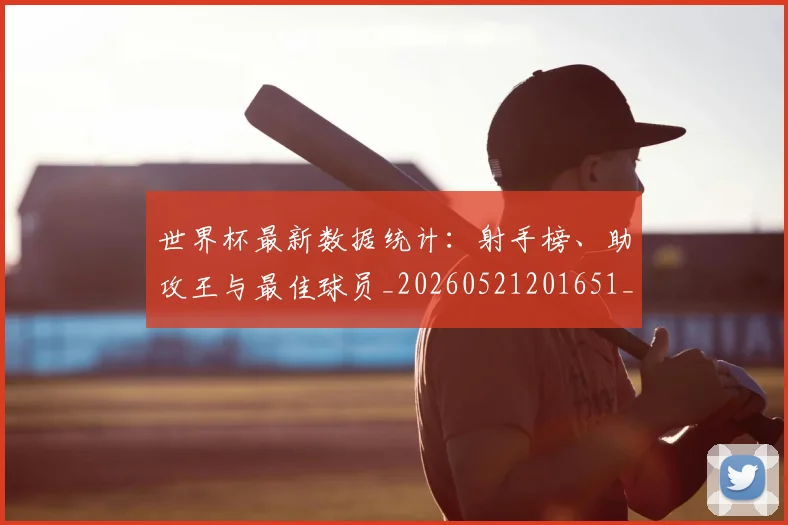 世界杯最新数据统计：射手榜、助攻王与最佳球员_20260521201651_20260703203428