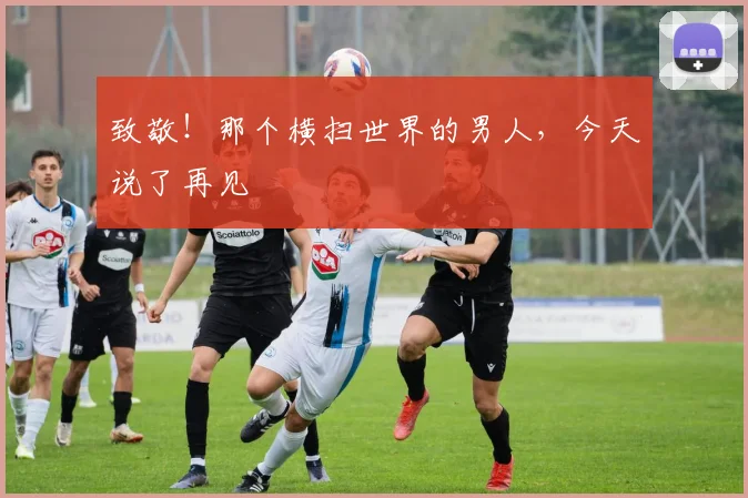 致敬！那个横扫世界的男人，今天说了再见