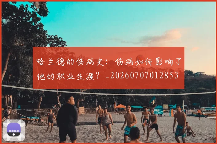 哈兰德的伤病史：伤病如何影响了他的职业生涯？_20260707012853
