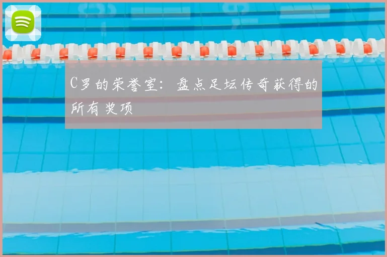 C罗的荣誉室:盘点足坛传奇获得的所有奖项