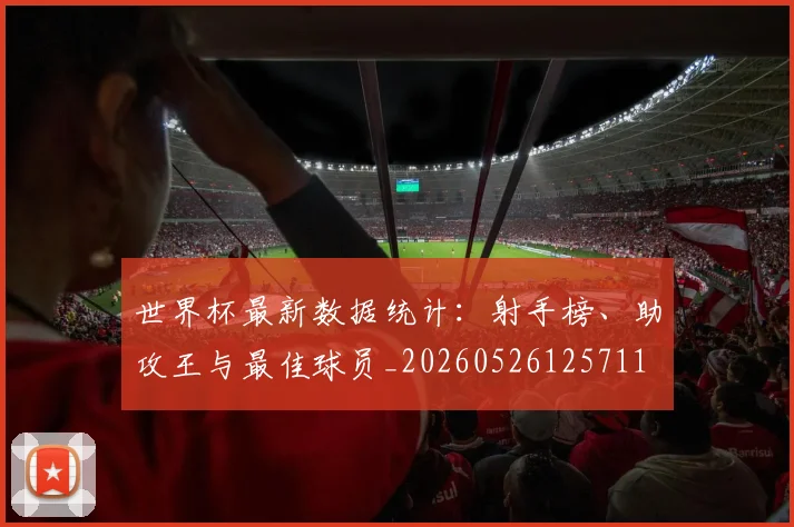 世界杯最新数据统计:射手榜、助攻王与最佳球员_20260526125711