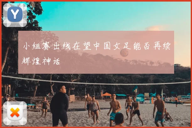 小组赛出线在望中国女足能否再续辉煌神话