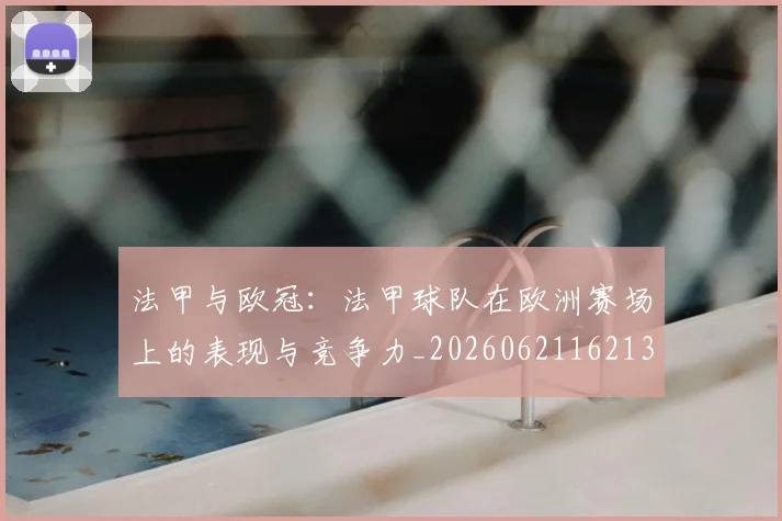 法甲与欧冠：法甲球队在欧洲赛场上的表现与竞争力_20260621162137