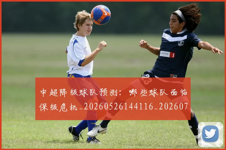中超降级球队预测：哪些球队面临保级危机_20260526144116_20260703211918