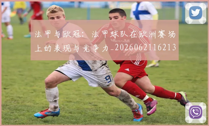 法甲与欧冠:法甲球队在欧洲赛场上的表现与竞争力_20260621162137