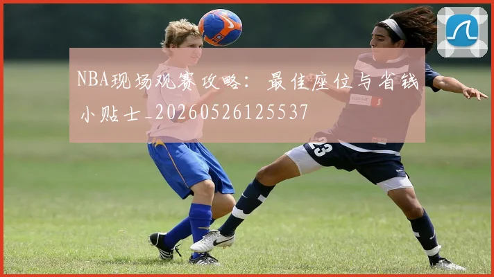 NBA现场观赛攻略：最佳座位与省钱小贴士_20260526125537