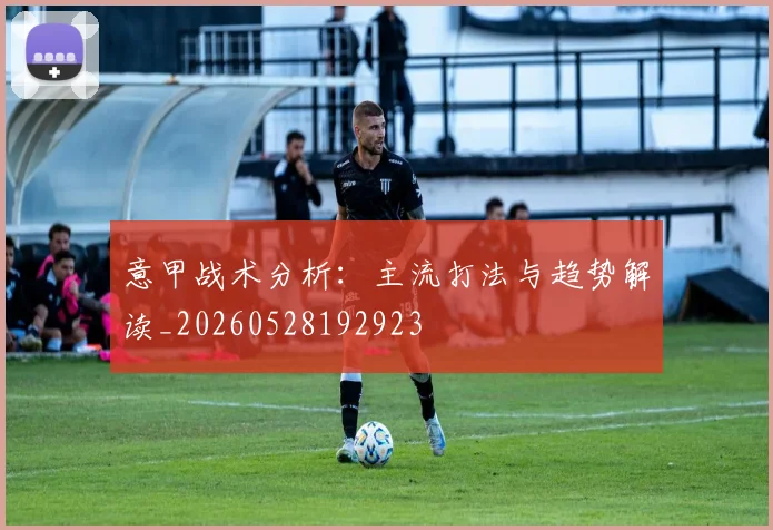 意甲战术分析：主流打法与趋势解读_20260528192923