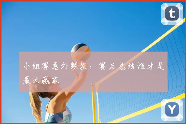 小组赛意外频发，赛后总结谁才是最大赢家
