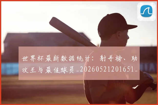 世界杯最新数据统计：射手榜、助攻王与最佳球员_20260521201651_20260703203428