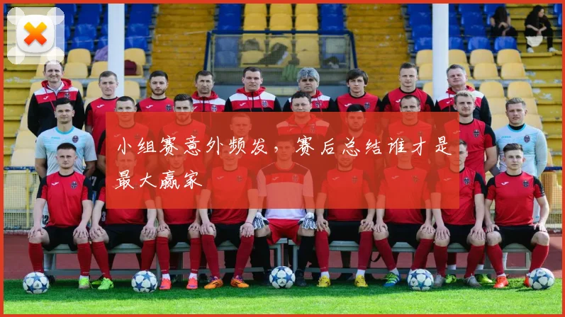 小组赛意外频发，赛后总结谁才是最大赢家