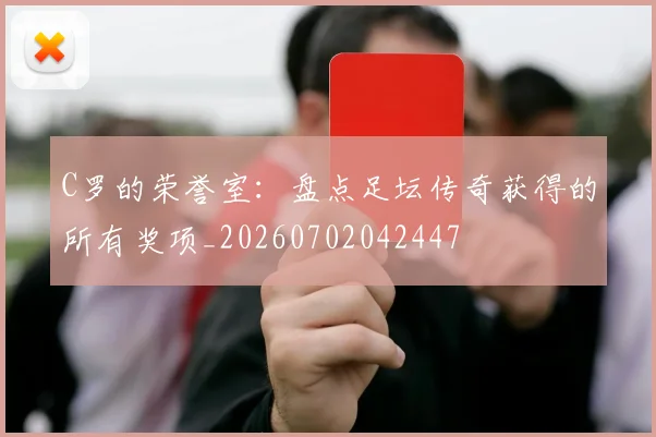 C罗的荣誉室：盘点足坛传奇获得的所有奖项_20260702042447