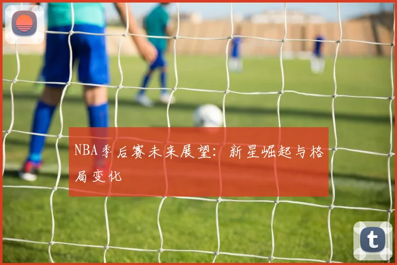 NBA季后赛未来展望：新星崛起与格局变化