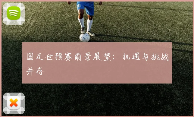 国足世预赛前景展望：机遇与挑战并存