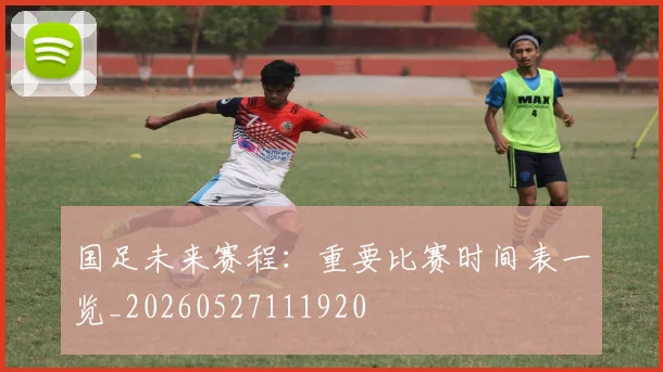 国足未来赛程：重要比赛时间表一览_20260527111920