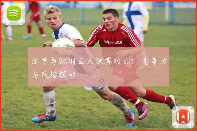 法甲与欧洲五大联赛对比：竞争力与风格探讨