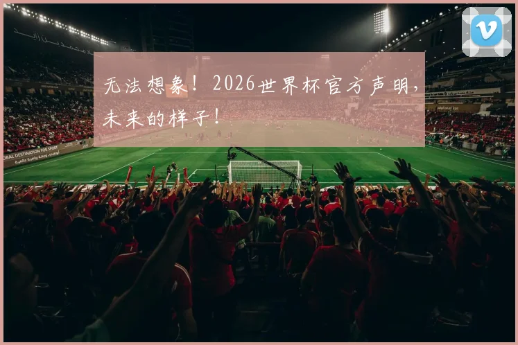 无法想象！2026世界杯官方声明，未来的样子！