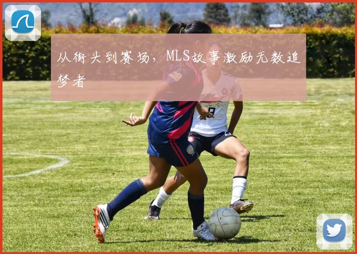 从街头到赛场,MLS故事激励无数追梦者