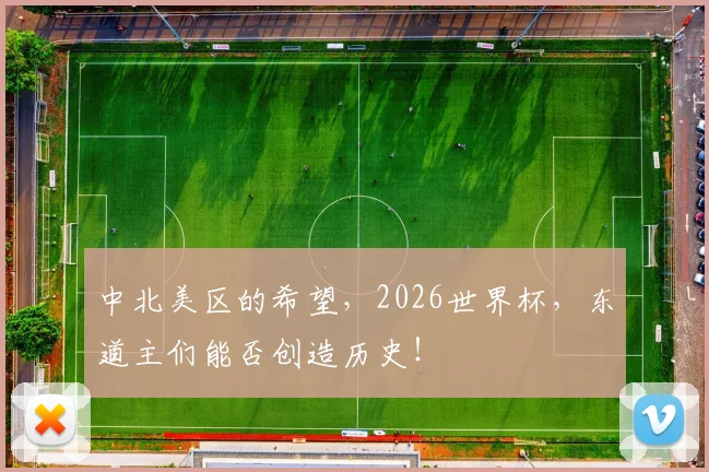 中北美区的希望,2026世界杯,东道主们能否创造历史!