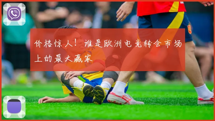 价格惊人！谁是欧洲电竞转会市场上的最大赢家