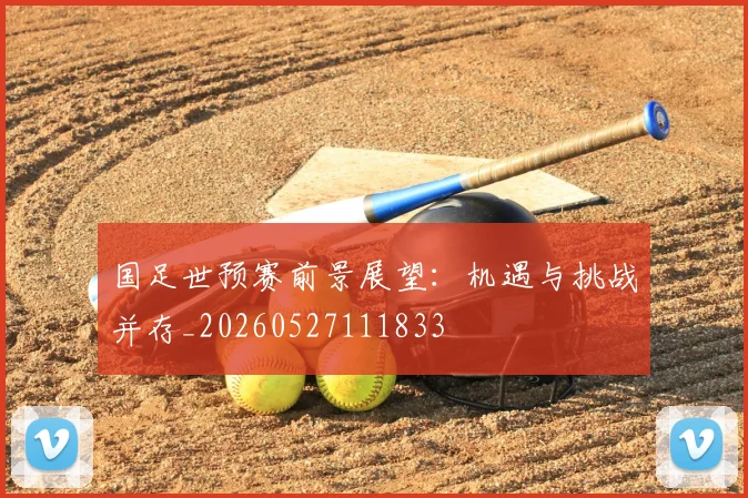 国足世预赛前景展望：机遇与挑战并存_20260527111833