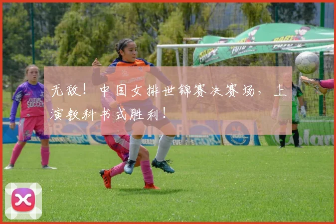 无敌！中国女排世锦赛决赛场，上演教科书式胜利！