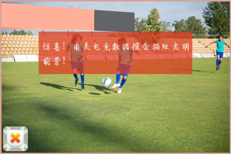 惊喜！南美电竞数据报告描绘光明前景！