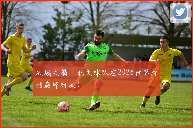 决战之巅！北美球队在2026世界杯的巅峰对决！