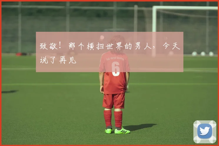 致敬!那个横扫世界的男人,今天说了再见