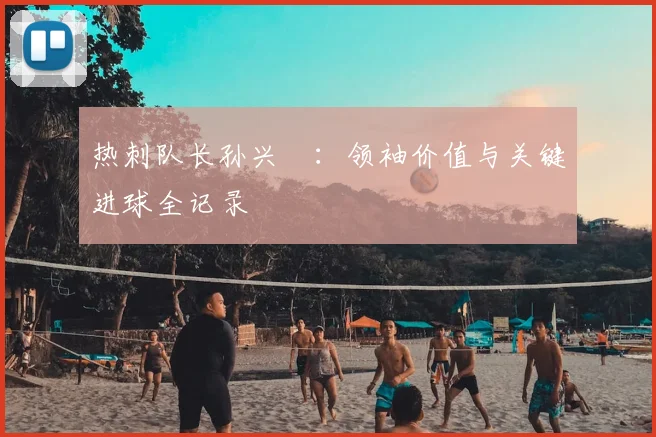 热刺队长孙兴慜：领袖价值与关键进球全记录