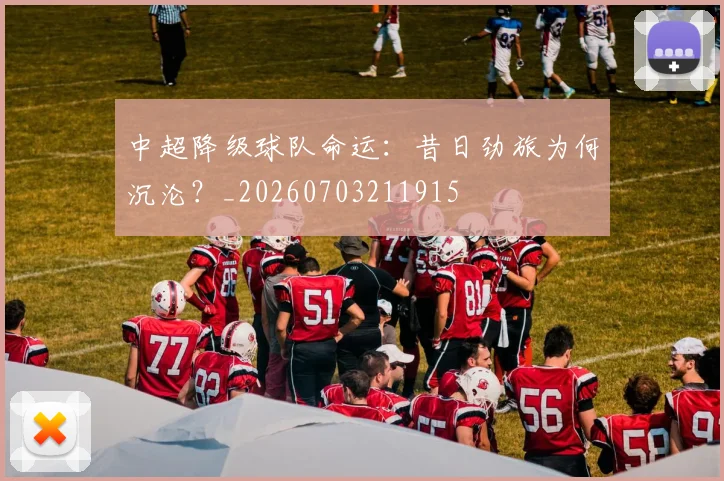 中超降级球队命运：昔日劲旅为何沉沦？_20260703211915