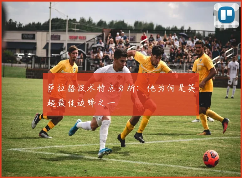 萨拉赫技术特点分析:他为何是英超最佳边锋之一
