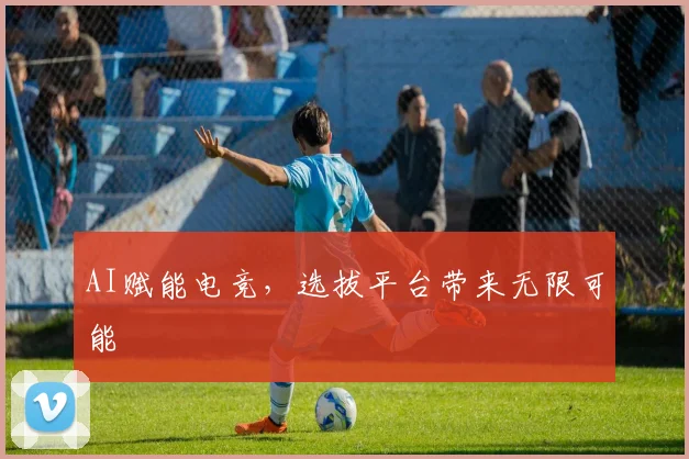 AI赋能电竞，选拔平台带来无限可能