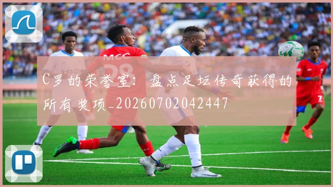 C罗的荣誉室:盘点足坛传奇获得的所有奖项_20260702042447