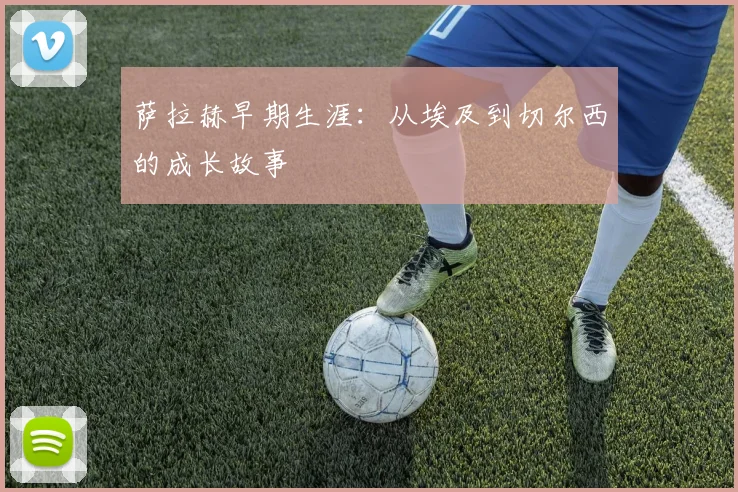 萨拉赫早期生涯：从埃及到切尔西的成长故事