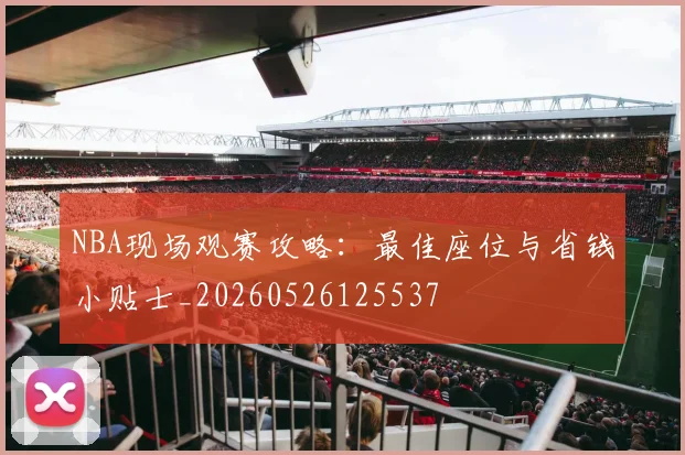 NBA现场观赛攻略：最佳座位与省钱小贴士_20260526125537